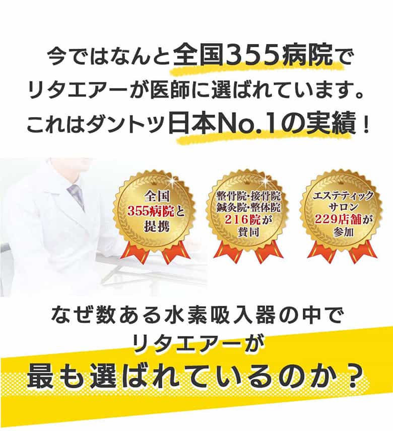 今ではなんと全国355病院でリタエアーが医師に選ばれています。これはダントツ日本No.1の実績！なぜ数ある水素吸入器の中でリタエアーが最も選ばれているのか？